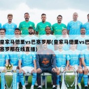 皇家马德里vs巴塞罗那(皇家马德里vs巴塞罗那在线直播)