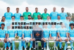皇家马德里vs巴塞罗那(皇家马德里vs巴塞罗那在线直播)