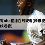 腾讯体育nba直播在线观看(腾讯视频体育直播在线观看)