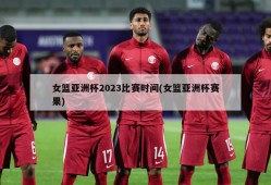 女篮亚洲杯2023比赛时间(女篮亚洲杯赛果)