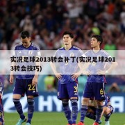 实况足球2013转会补丁(实况足球2013转会技巧)
