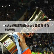 cctv5英超直播(cctv5英超直播在线观看)