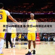 荷兰vs阿根廷直播(荷兰vs阿根廷点球大战)