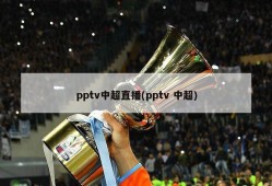 pptv中超直播(pptv 中超)