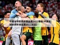 中国足球世界杯预选赛2021赛程(中国足球世界杯预选赛2021战况)