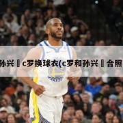 孙兴慜c罗换球衣(c罗和孙兴慜合照)