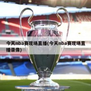 今天nba赛现场直播(今天nba赛现场直播录像)