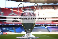 今天nba赛现场直播(今天nba赛现场直播录像)