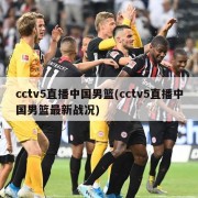 cctv5直播中国男篮(cctv5直播中国男篮最新战况)