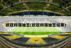 欧冠四强抽签(欧冠四强抽签结果)