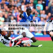 实况足球2013中超(实况足球2013中超亚冠v80下载)