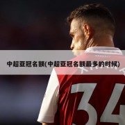 中超亚冠名额(中超亚冠名额最多的时候)