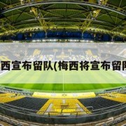 梅西宣布留队(梅西将宣布留队)