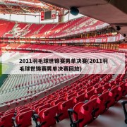 2011羽毛球世锦赛男单决赛(2011羽毛球世锦赛男单决赛回放)