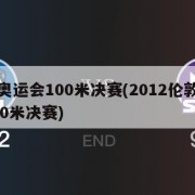 伦敦奥运会100米决赛(2012伦敦奥运会100米决赛)