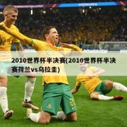 2010世界杯半决赛(2010世界杯半决赛荷兰vs乌拉圭)