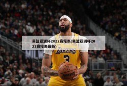男篮亚洲杯2022赛程表(男篮亚洲杯2022赛程表最新)