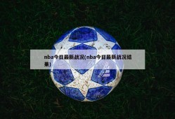 nba今日最新战况(nba今日最新战况结果)