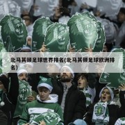 北马其顿足球世界排名(北马其顿足球欧洲排名)