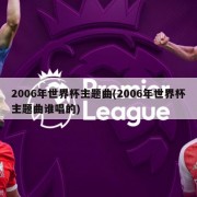 2006年世界杯主题曲(2006年世界杯主题曲谁唱的)