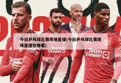 今日乒乓球比赛现场直播(今日乒乓球比赛现场直播在哪看)