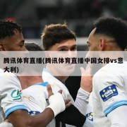 腾讯体育直播(腾讯体育直播中国女排vs意大利)