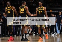 cba半决赛总共打几场(cba半决赛打几场分胜负)
