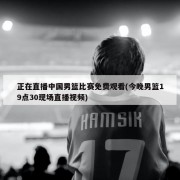 正在直播中国男篮比赛免费观看(今晚男篮19点30现场直播视频)