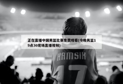正在直播中国男篮比赛免费观看(今晚男篮19点30现场直播视频)