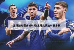足球加时赛多长时间(足球比赛加时赛多长)