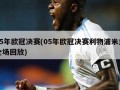 05年欧冠决赛(05年欧冠决赛利物浦米兰全场回放)